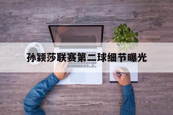 孙颖莎联赛第二球细节曝光(孙颖莎联赛第二球细节曝光了吗)